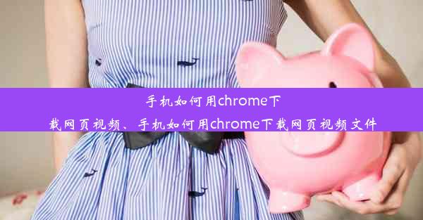 手机如何用chrome下载网页视频、手机如何用chrome下载网页视频文件