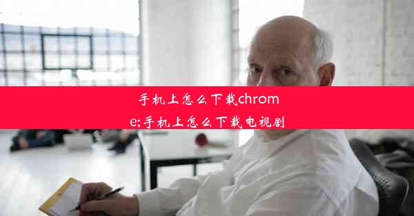 手机上怎么下载chrome;手机上怎么下载电视剧