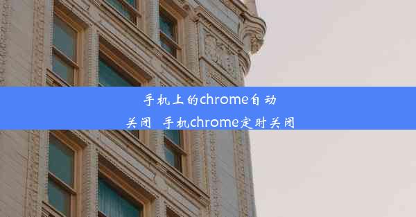 手机上的chrome自动关闭_手机chrome定时关闭