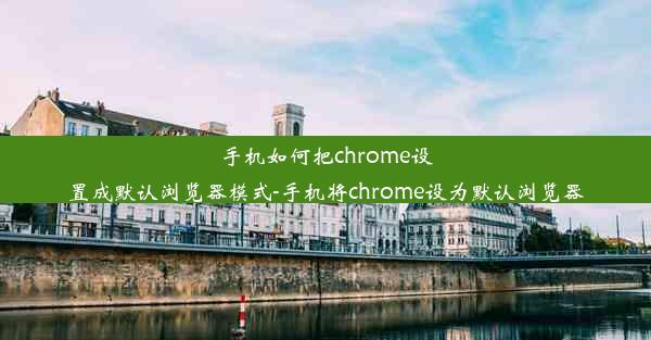 手机如何把chrome设置成默认浏览器模式-手机将chrome设为默认浏览器