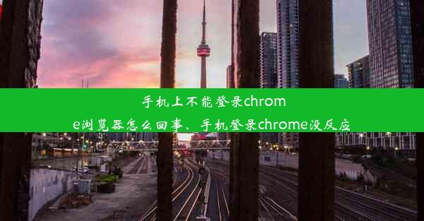 手机上不能登录chrome浏览器怎么回事、手机登录chrome没反应