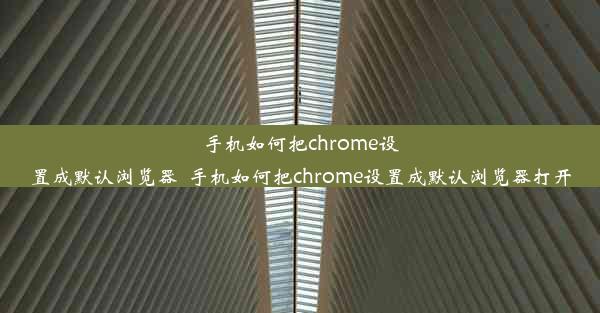 手机如何把chrome设置成默认浏览器_手机如何把chrome设置成默认浏览器打开