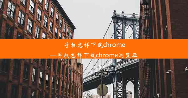 手机怎样下载chrome—手机怎样下载chrome浏览器