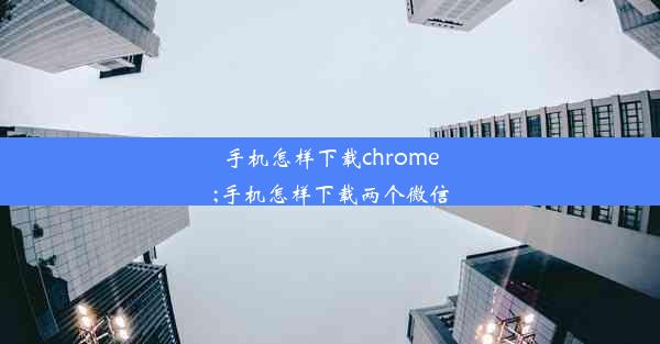 手机怎样下载chrome;手机怎样下载两个微信