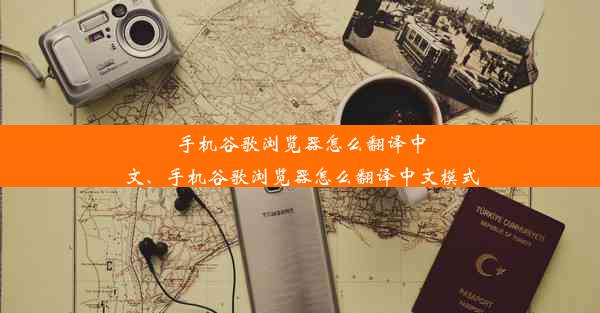 手机谷歌浏览器怎么翻译中文、手机谷歌浏览器怎么翻译中文模式