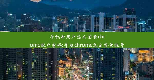 手机新用户怎么登录chrome账户密码;手机chrome怎么登录账号