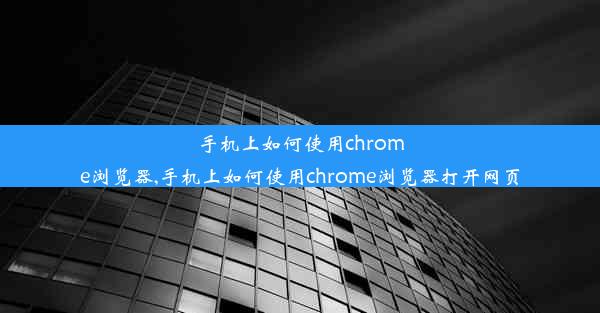 手机上如何使用chrome浏览器,手机上如何使用chrome浏览器打开网页