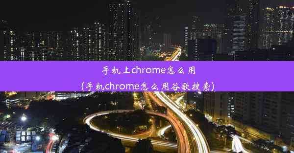 手机上chrome怎么用(手机chrome怎么用谷歌搜索)