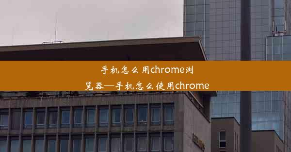 手机怎么用chrome浏览器—手机怎么使用chrome