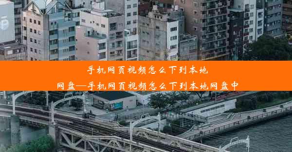 手机网页视频怎么下到本地网盘—手机网页视频怎么下到本地网盘中