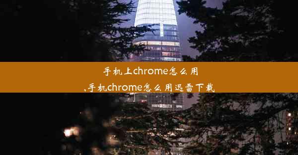 手机上chrome怎么用,手机chrome怎么用迅雷下载