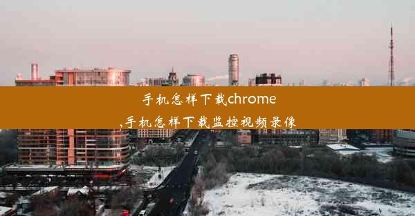 手机怎样下载chrome,手机怎样下载监控视频录像