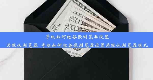 手机如何把谷歌浏览器设置为默认浏览器_手机如何把谷歌浏览器设置为默认浏览器模式