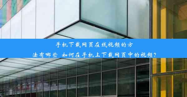 手机下载网页在线视频的方法有哪些_如何在手机上下载网页中的视频？