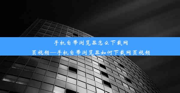 手机自带浏览器怎么下载网页视频—手机自带浏览器如何下载网页视频