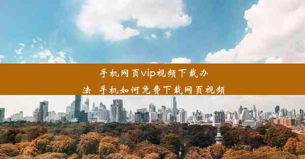 手机网页vip视频下载办法_手机如何免费下载网页视频