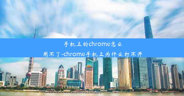 手机上的chrome怎么用不了-chrome手机上为什么打不开