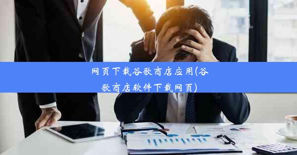 网页下载谷歌商店应用(谷歌商店软件下载网页)