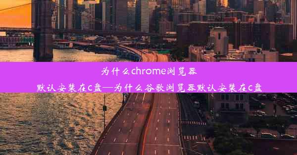 为什么chrome浏览器默认安装在c盘—为什么谷歌浏览器默认安装在c盘