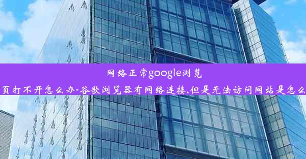 网络正常google浏览器网页打不开怎么办-谷歌浏览器有网络连接,但是无法访问网站是怎么回事