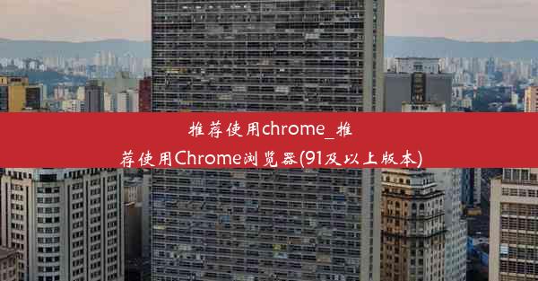 推荐使用chrome_推荐使用Chrome浏览器(91及以上版本)