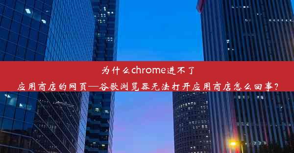 为什么chrome进不了应用商店的网页—谷歌浏览器无法打开应用商店怎么回事？