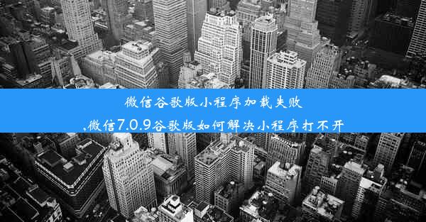 微信谷歌版小程序加载失败,微信7.0.9谷歌版如何解决小程序打不开