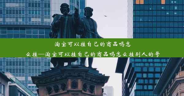 淘宝可以挂自己的商品吗怎么挂—淘宝可以挂自己的商品吗怎么挂别人的号