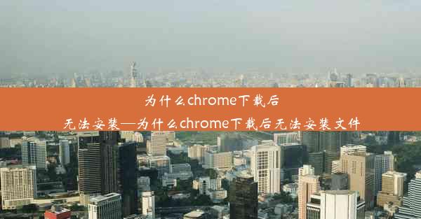 为什么chrome下载后无法安装—为什么chrome下载后无法安装文件