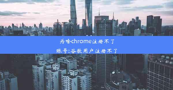 为啥chrome注册不了账号;谷歌用户注册不了