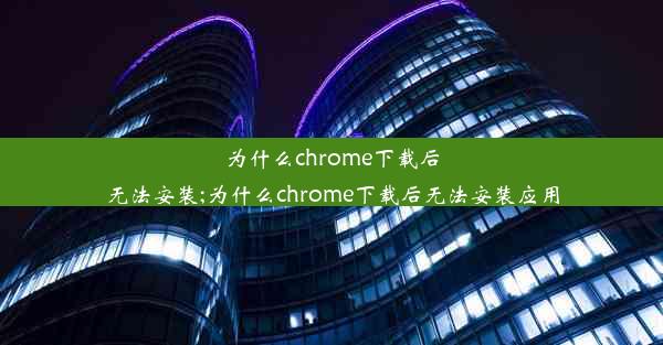 为什么chrome下载后无法安装;为什么chrome下载后无法安装应用