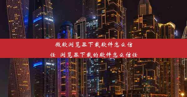 微软浏览器下载软件怎么信任_浏览器下载的软件怎么信任