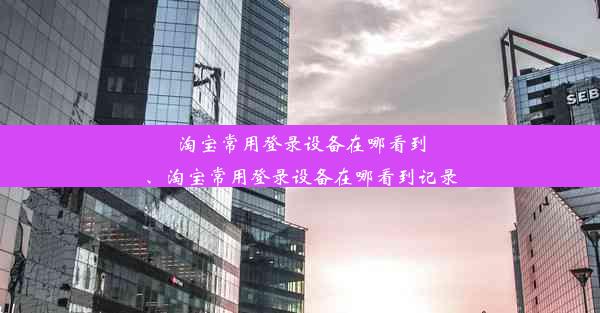 淘宝常用登录设备在哪看到、淘宝常用登录设备在哪看到记录