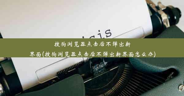 搜狗浏览器点击后不弹出新界面(搜狗浏览器点击后不弹出新界面怎么办)