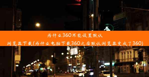 为什么360不能设置默认浏览器下载(为什么电脑下载360之后默认浏览器变成了360)