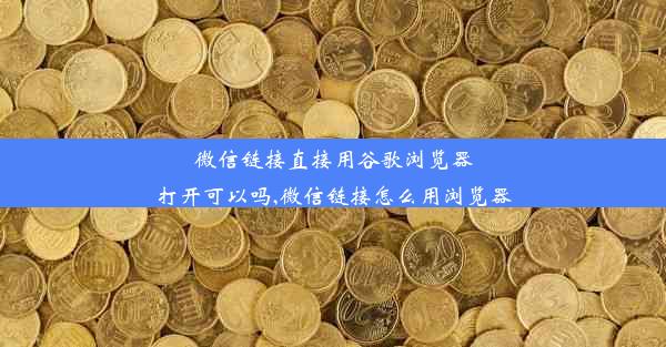 微信链接直接用谷歌浏览器打开可以吗,微信链接怎么用浏览器