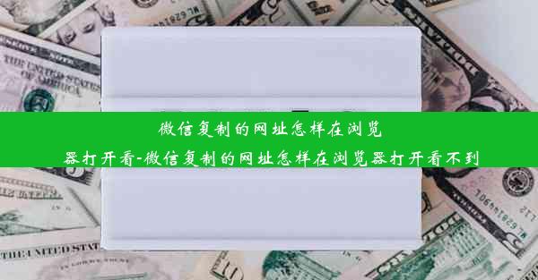 微信复制的网址怎样在浏览器打开看-微信复制的网址怎样在浏览器打开看不到