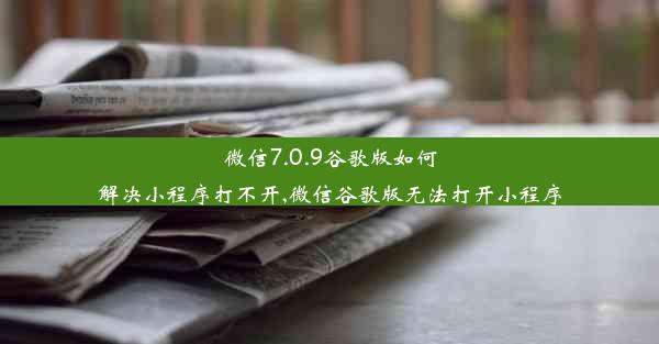 微信7.0.9谷歌版如何解决小程序打不开,微信谷歌版无法打开小程序