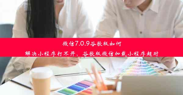 微信7.0.9谷歌版如何解决小程序打不开、谷歌版微信加载小程序超时