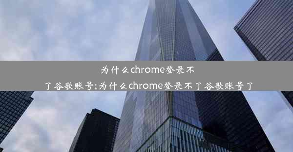 为什么chrome登录不了谷歌账号;为什么chrome登录不了谷歌账号了