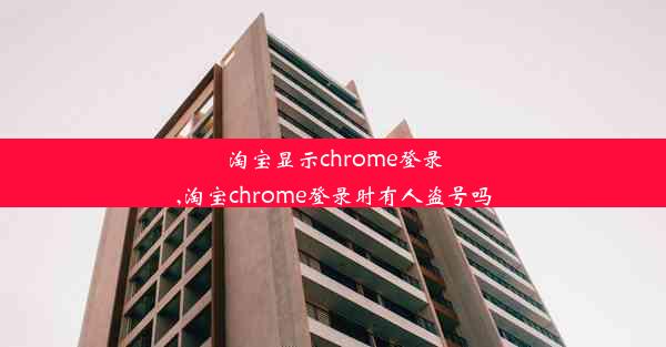 淘宝显示chrome登录,淘宝chrome登录时有人盗号吗