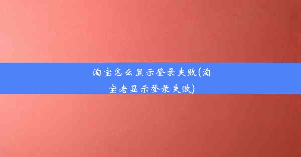 淘宝怎么显示登录失败(淘宝老显示登录失败)