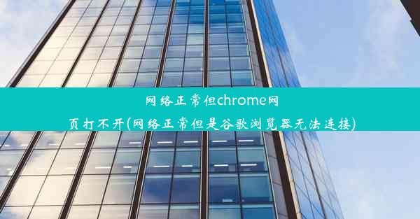 网络正常但chrome网页打不开(网络正常但是谷歌浏览器无法连接)