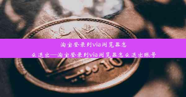 淘宝登录到via浏览器怎么退出—淘宝登录到via浏览器怎么退出账号