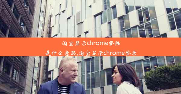 淘宝显示chrome登陆是什么意思,淘宝显示chrome登录