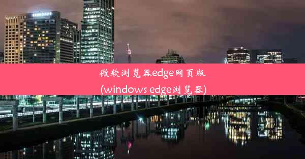 微软浏览器edge网页版(windows edge浏览器)