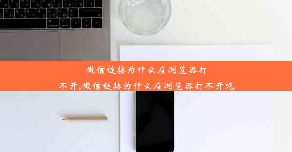 微信链接为什么在浏览器打不开,微信链接为什么在浏览器打不开呢