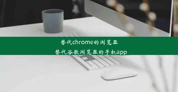 替代chrome的浏览器_替代谷歌浏览器的手机app