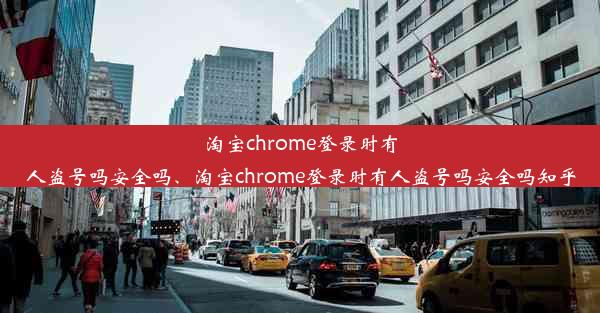 淘宝chrome登录时有人盗号吗安全吗、淘宝chrome登录时有人盗号吗安全吗知乎