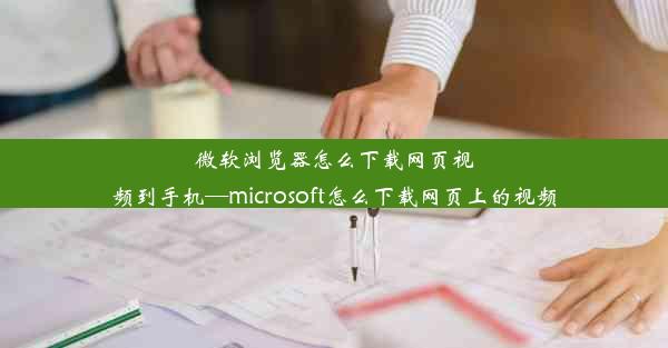 微软浏览器怎么下载网页视频到手机—microsoft怎么下载网页上的视频